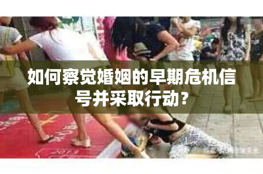 如何察觉婚姻的早期危机信号并采取行动? 如何察觉婚姻的早期危机信号并采取行动?