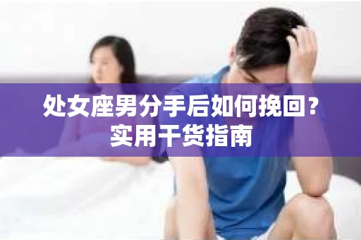 处女座男分手后如何挽回?实用干货指南 处女座男分手后如何挽回?实用干货指南