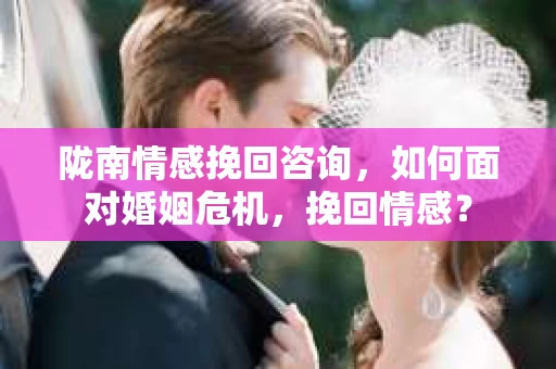 陇南情感挽回咨询，如何面对婚姻危机，挽回情感？