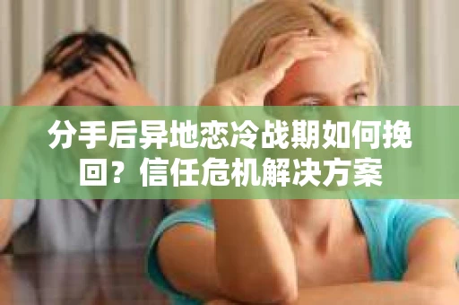 分手后异地恋冷战期如何挽回?信任危机解决方案 分手后异地恋冷战期如何挽回?信任危机解决方案