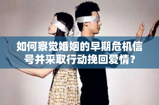 如何察觉婚姻的早期危机信号并采取行动挽回爱情？