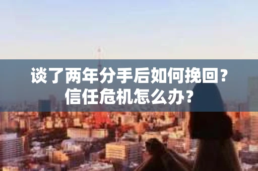 谈了两年分手后如何挽回?信任危机怎么办? 谈了两年分手后如何挽回?信任危机怎么办?