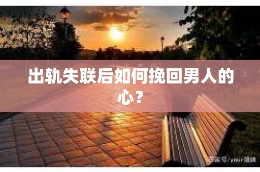 出轨失联后如何挽回男人的心? 出轨失联后如何挽回男人的心?