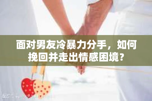 面对男友冷暴力分手，如何挽回并走出情感困境？