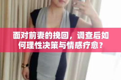 面对前妻的挽回,调查后如何理性决策与情感疗愈? 面对前妻的挽回,调查后如何理性决策与情感疗愈?