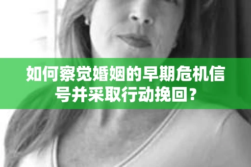 如何察觉婚姻的早期危机信号并采取行动挽回? 如何察觉婚姻的早期危机信号并采取行动挽回?