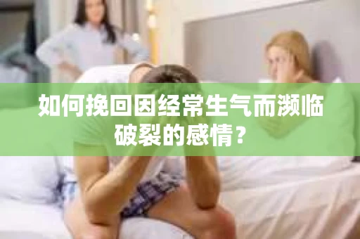 如何挽回因经常生气而濒临破裂的感情？