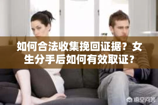 如何合法收集挽回证据?女生分手后如何有效取证? 如何合法收集挽回证据?女生分手后如何有效取证?