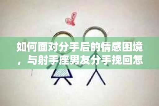 如何面对分手后的情感困境，与射手座男友分手挽回怎么办？