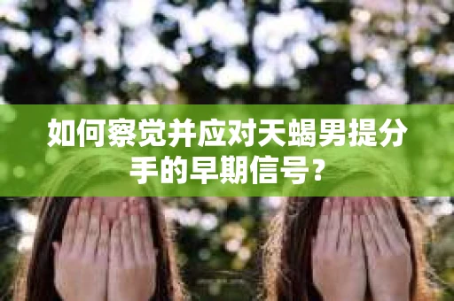 如何察觉并应对天蝎男提分手的早期信号? 如何察觉并应对天蝎男提分手的早期信号?