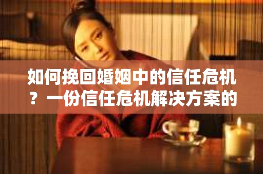 如何挽回婚姻中的信任危机？一份信任危机解决方案的干货指南