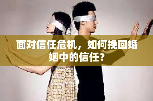 面对信任危机,如何挽回婚姻中的信任? 面对信任危机,如何挽回婚姻中的信任?