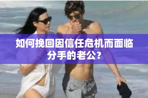 如何挽回因信任危机而面临分手的老公? 如何挽回因信任危机而面临分手的老公?