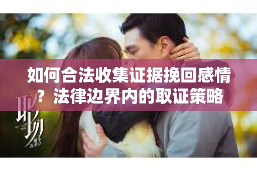 如何合法收集证据挽回感情？法律边界内的取证策略