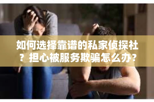 如何选择靠谱的私家侦探社？担心被服务欺骗怎么办？