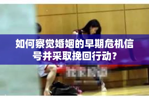 如何察觉婚姻的早期危机信号并采取挽回行动? 如何察觉婚姻的早期危机信号并采取挽回行动?