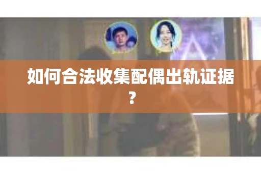 如何合法收集配偶出轨证据? 如何合法收集配偶出轨证据?
