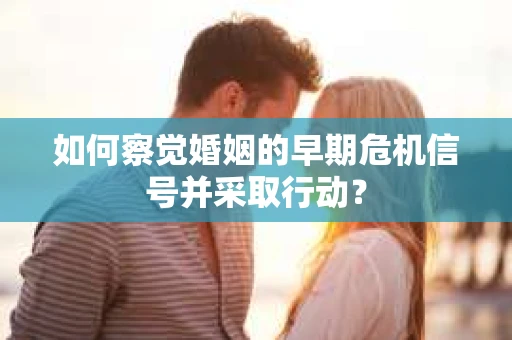 如何察觉婚姻的早期危机信号并采取行动？