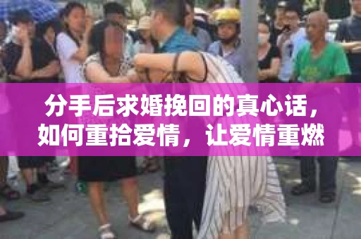 分手后求婚挽回的真心话，如何重拾爱情，让爱情重燃？