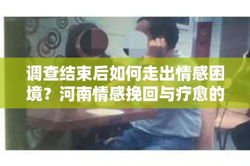 调查结束后如何走出情感困境?河南情感挽回与疗愈的实用方法 调查结束后如何走出情感困境?河南情感挽回与疗愈的实用方法