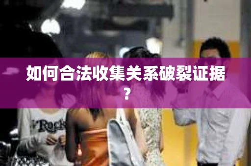 如何合法收集关系破裂证据？