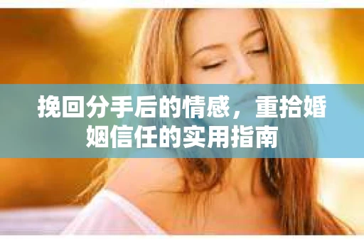 挽回分手后的情感，重拾婚姻信任的实用指南