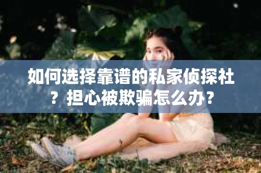 如何选择靠谱的私家侦探社？担心被欺骗怎么办？