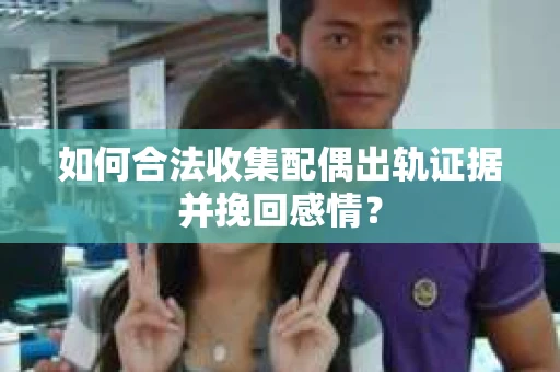 如何合法收集配偶出轨证据并挽回感情? 如何合法收集配偶出轨证据并挽回感情?