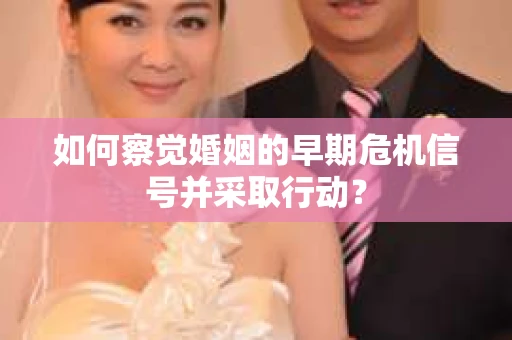 如何察觉婚姻的早期危机信号并采取行动? 如何察觉婚姻的早期危机信号并采取行动?