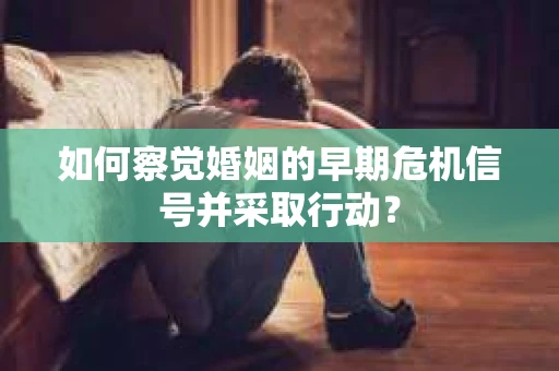 如何察觉婚姻的早期危机信号并采取行动? 如何察觉婚姻的早期危机信号并采取行动?