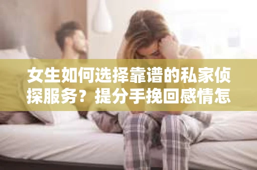 女生如何选择靠谱的私家侦探服务？提分手挽回感情怎么办？