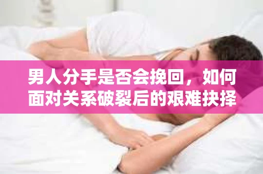 男人分手是否会挽回，如何面对关系破裂后的艰难抉择？