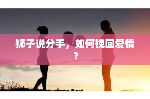 狮子说分手,如何挽回爱情? 狮子说分手,如何挽回爱情?