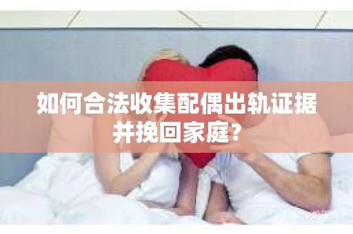 如何合法收集配偶出轨证据并挽回家庭? 如何合法收集配偶出轨证据并挽回家庭?