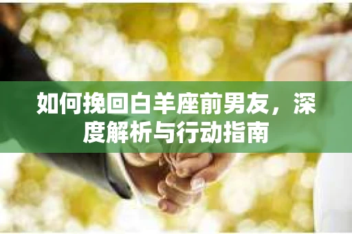 如何挽回白羊座前男友，深度解析与行动指南