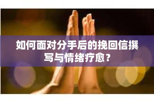 如何面对分手后的挽回信撰写与情绪疗愈？