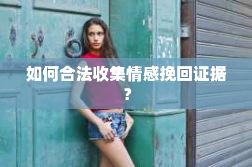 如何合法收集情感挽回证据？