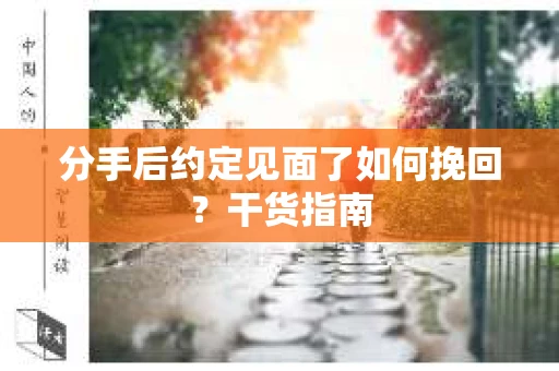 分手后约定见面了如何挽回?干货指南 分手后约定见面了如何挽回?干货指南