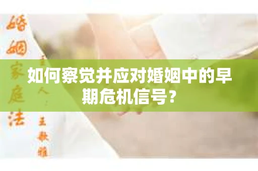 如何察觉并应对婚姻中的早期危机信号？