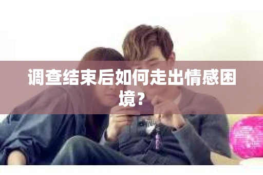 调查结束后如何走出情感困境? 调查结束后如何走出情感困境?