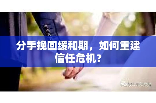 分手挽回缓和期,如何重建信任危机? 分手挽回缓和期,如何重建信任危机?
