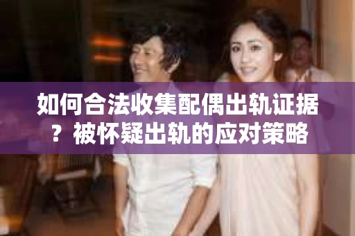 如何合法收集配偶出轨证据？被怀疑出轨的应对策略