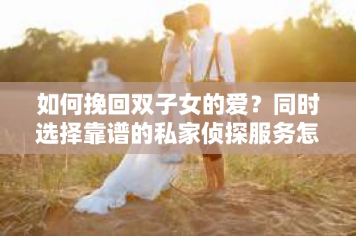 如何挽回双子女的爱?同时选择靠谱的私家侦探服务怎么办? 如何挽回双子女的爱?同时选择靠谱的私家侦探服务怎么办?