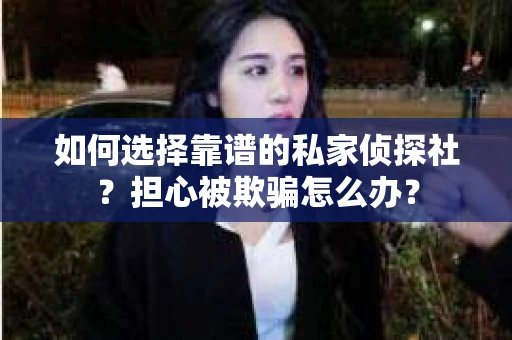 如何选择靠谱的私家侦探社?担心被欺骗怎么办? 如何选择靠谱的私家侦探社?担心被欺骗怎么办?