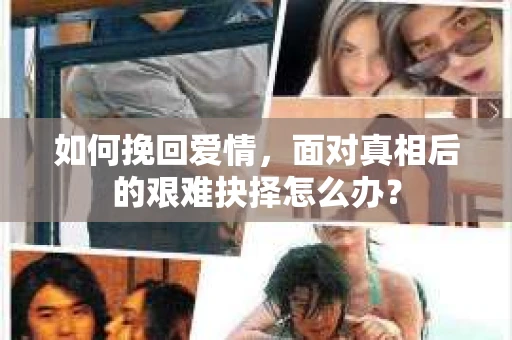 如何挽回爱情，面对真相后的艰难抉择怎么办？