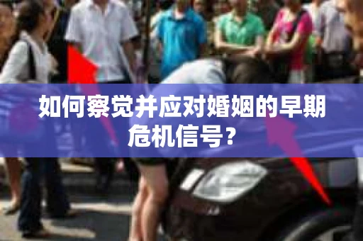 如何察觉并应对婚姻的早期危机信号？
