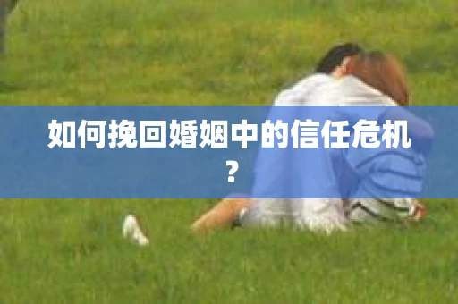 如何挽回婚姻中的信任危机？