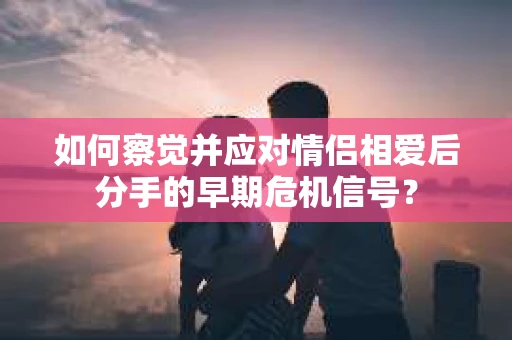 如何察觉并应对情侣相爱后分手的早期危机信号？