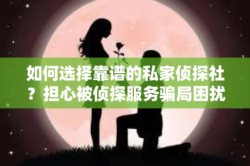 如何选择靠谱的私家侦探社?担心被侦探服务骗局困扰怎么办? 如何选择靠谱的私家侦探社?担心被侦探服务骗局困扰怎么办?