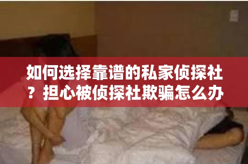如何选择靠谱的私家侦探社？担心被侦探社欺骗怎么办？
